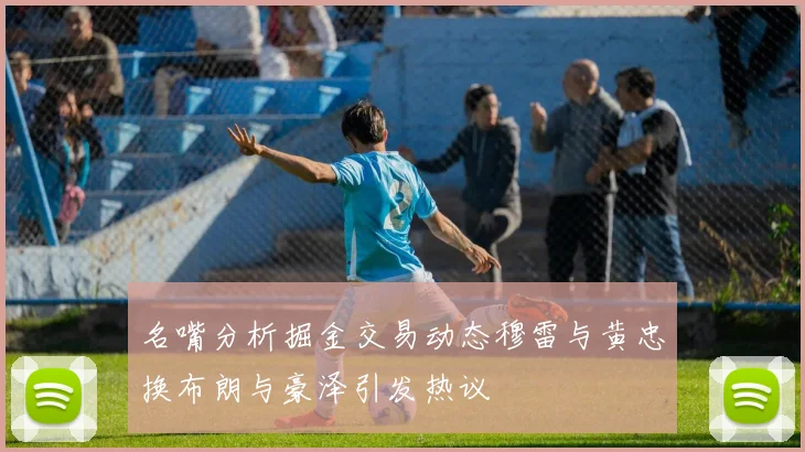 名嘴分析掘金交易动态穆雷与黄忠换布朗与豪泽引发热议