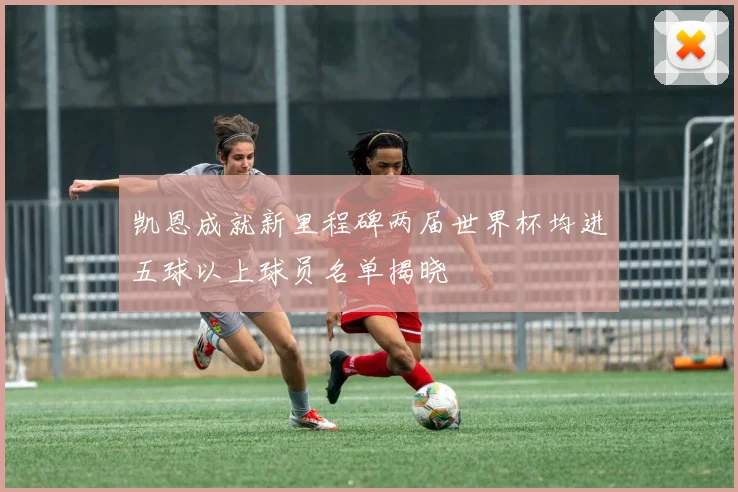 凯恩成就新里程碑两届世界杯均进五球以上球员名单揭晓