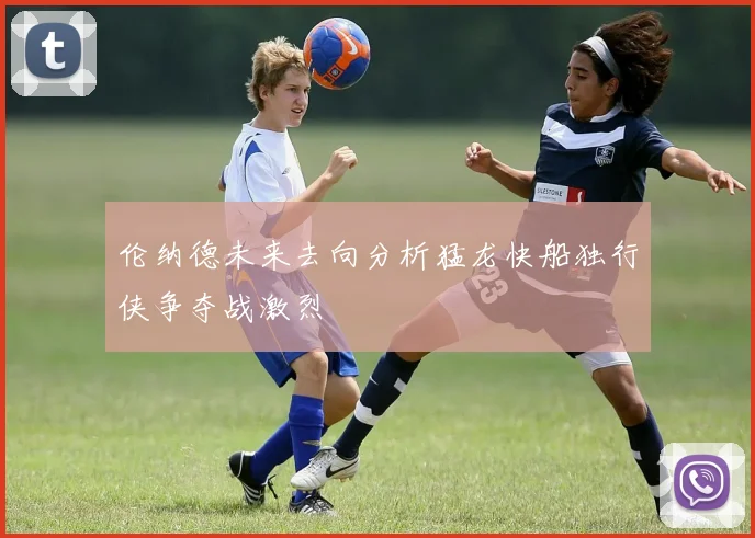 伦纳德未来去向分析猛龙快船独行侠争夺战激烈