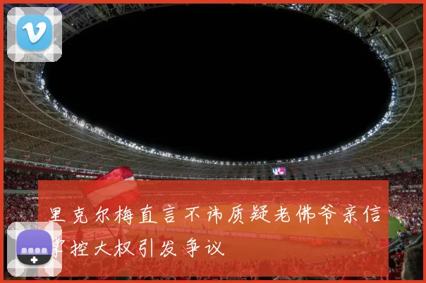 里克尔梅直言不讳质疑老佛爷亲信掌控大权引发争议