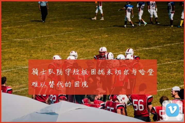 骑士队防守短板困扰米切尔与哈登难以替代的困境