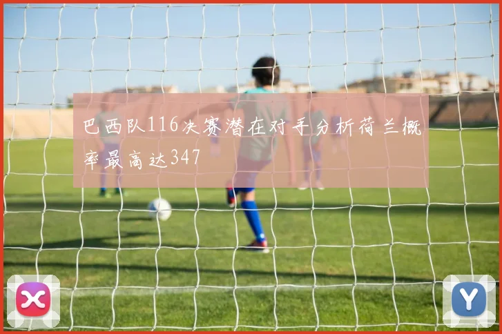 巴西队116决赛潜在对手分析荷兰概率最高达347