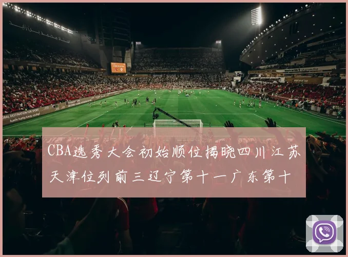 CBA选秀大会初始顺位揭晓四川江苏天津位列前三辽宁第十一广东第十六