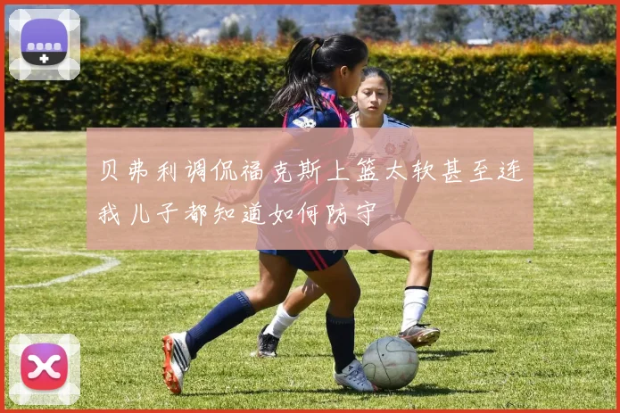 贝弗利调侃福克斯上篮太软甚至连我儿子都知道如何防守