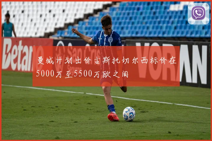 曼城计划出价古斯托切尔西标价在5000万至5500万欧之间