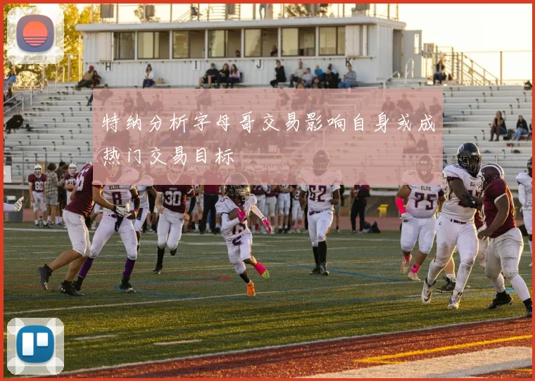 特纳分析字母哥交易影响自身或成热门交易目标