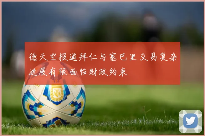德天空报道拜仁与塞巴里交易复杂进展有限面临财政约束