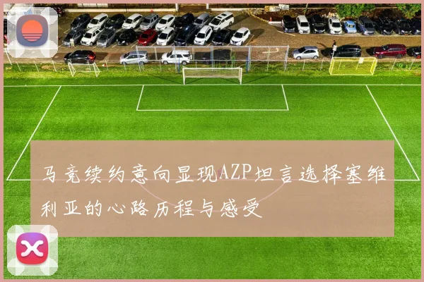 马竞续约意向显现AZP坦言选择塞维利亚的心路历程与感受