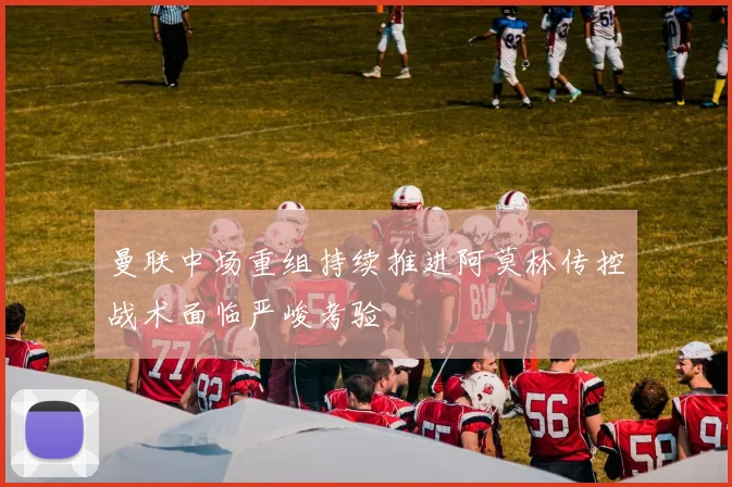 曼联中场重组持续推进阿莫林传控战术面临严峻考验