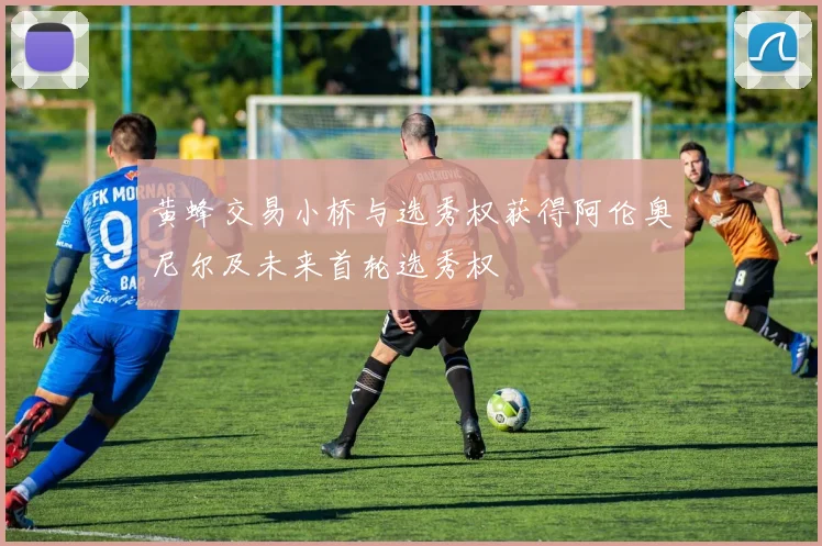 黄蜂交易小桥与选秀权获得阿伦奥尼尔及未来首轮选秀权