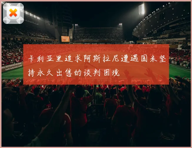 卡利亚里追求阿斯拉尼遭遇国米坚持永久出售的谈判困境