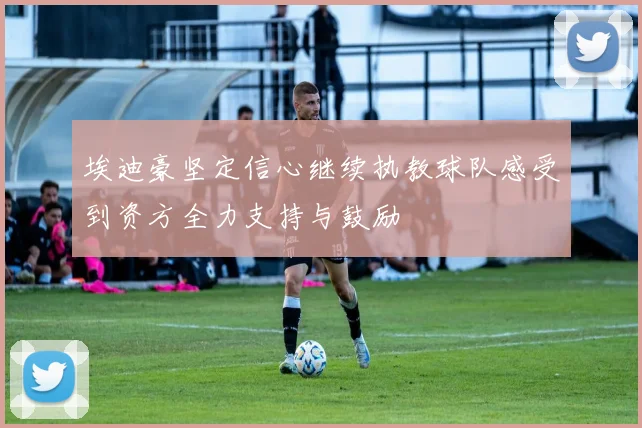 埃迪豪坚定信心继续执教球队感受到资方全力支持与鼓励