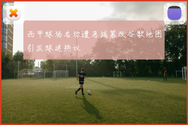 西甲球场名称遭恶搞篡改谷歌地图引发球迷热议