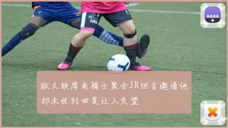 欧文缺席老骑士聚会JR坦言邀请他却未收到回复让人失望