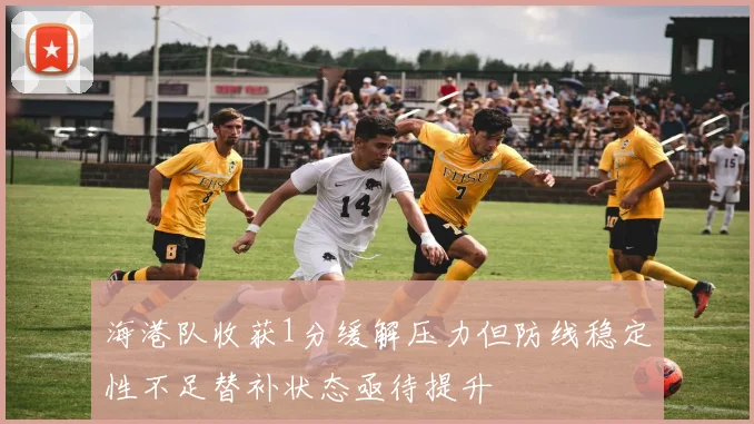 海港队收获1分缓解压力但防线稳定性不足替补状态亟待提升