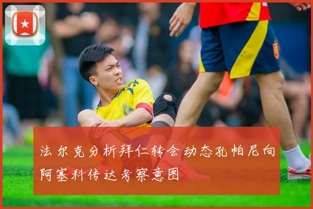 法尔克分析拜仁转会动态孔帕尼向阿塞科传达考察意图
