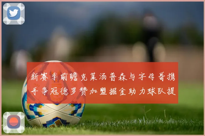 新赛季前瞻克莱汤普森与字母哥携手争冠德罗赞加盟掘金助力球队提升实力