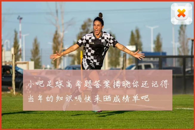小吧足球高考题答案揭晓你还记得当年的知识吗快来晒成绩单吧