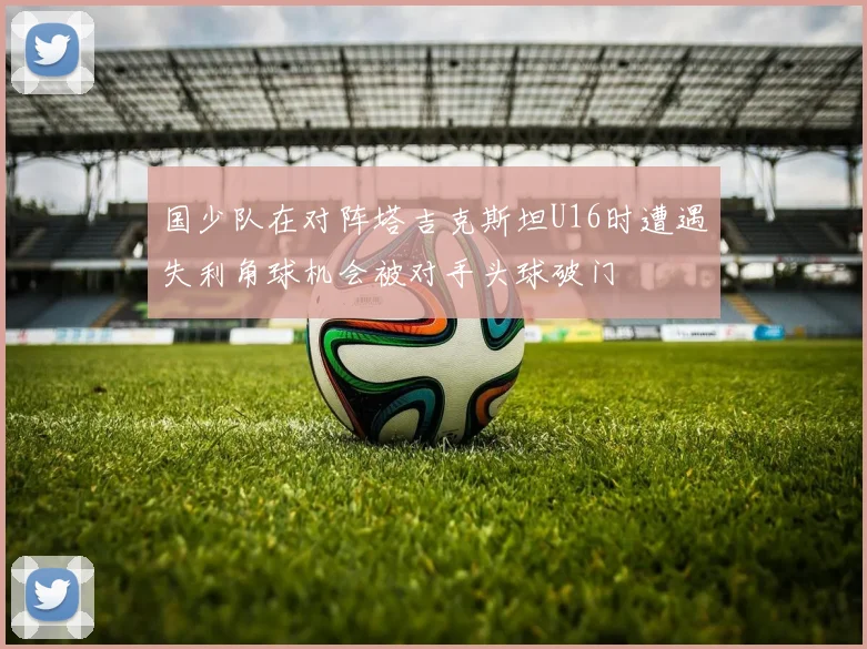 国少队在对阵塔吉克斯坦U16时遭遇失利角球机会被对手头球破门