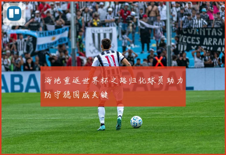 海地重返世界杯之路归化球员助力防守稳固成关键