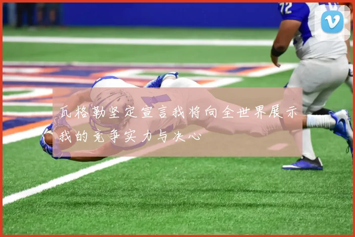 瓦格勒坚定宣言我将向全世界展示我的竞争实力与决心