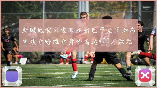 新鹏城官方宣布租借巴甲后卫加布里埃尔哈维尔身价高达400万欧元