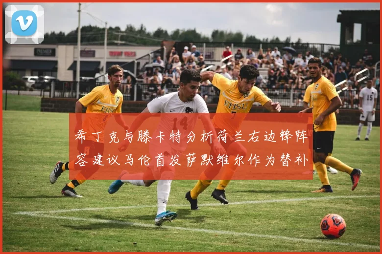 希丁克与滕卡特分析荷兰右边锋阵容建议马伦首发萨默维尔作为替补选择