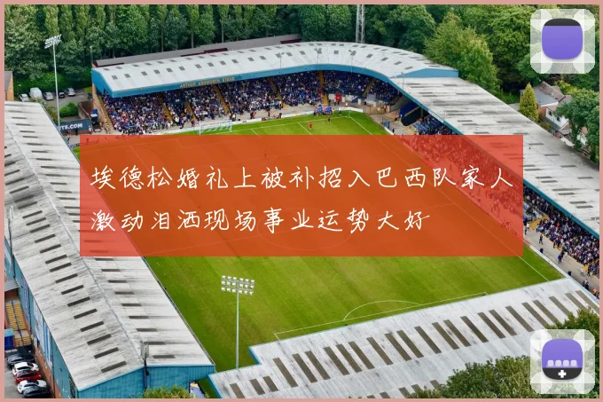 埃德松婚礼上被补招入巴西队家人激动泪洒现场事业运势大好