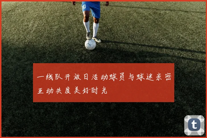 一线队开放日活动球员与球迷亲密互动共度美好时光