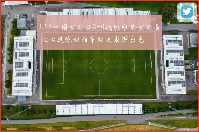 U17中国女足以2-0战胜印度女足黄沁怡进球刘雨希助攻表现出色
