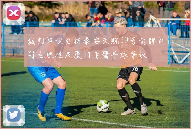 裁判评议分析泰安天贶39号黄牌判罚合理性及厦门飞鹭手球争议