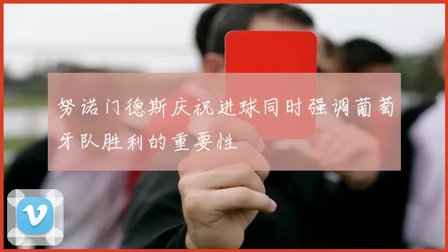 努诺门德斯庆祝进球同时强调葡萄牙队胜利的重要性