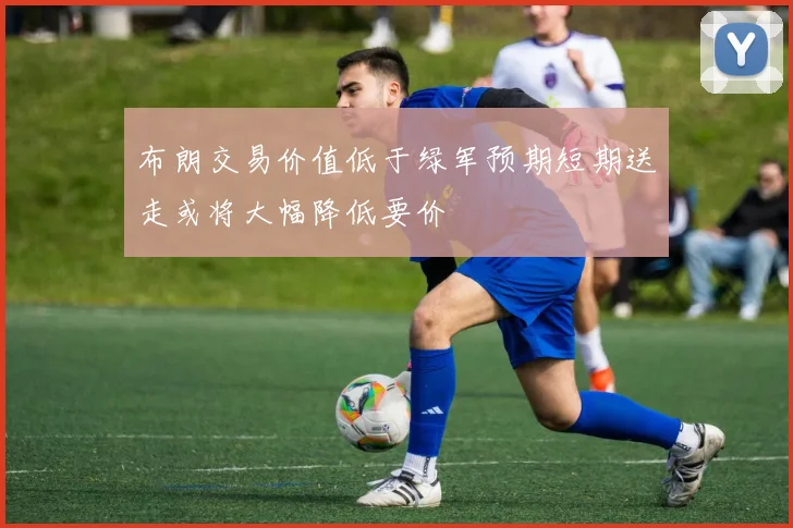 布朗交易价值低于绿军预期短期送走或将大幅降低要价