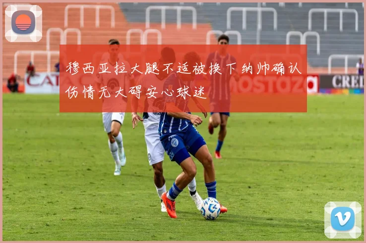 穆西亚拉大腿不适被换下纳帅确认伤情无大碍安心球迷