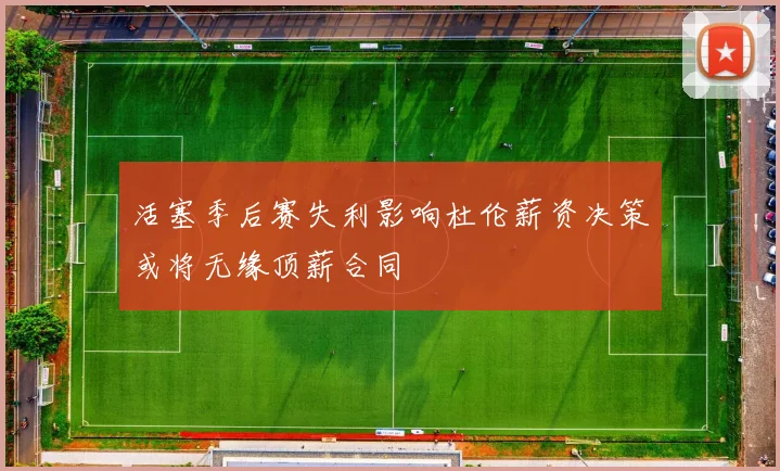 活塞季后赛失利影响杜伦薪资决策或将无缘顶薪合同