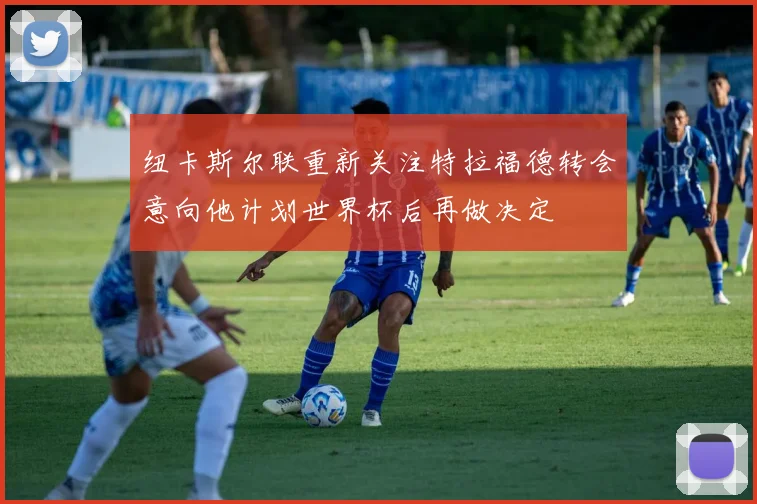 纽卡斯尔联重新关注特拉福德转会意向他计划世界杯后再做决定