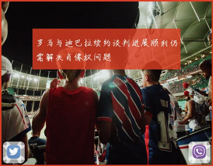 罗马与迪巴拉续约谈判进展顺利仍需解决肖像权问题